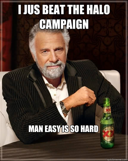 i jus beat the halo campaign man easy is so hard - i jus beat the halo campaign man easy is so hard  The Most Interesting Man In The World