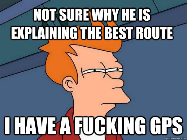 Not sure why he is explaining the best route I have a fucking GPS  Futurama Fry