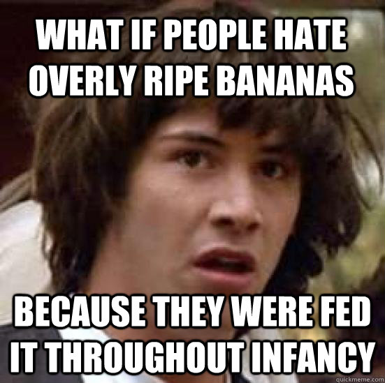 What if people hate overly ripe bananas because they were fed it throughout infancy  conspiracy keanu