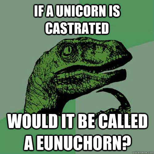 If a unicorn is castrated would it be called a eunuchorn?  Philosoraptor