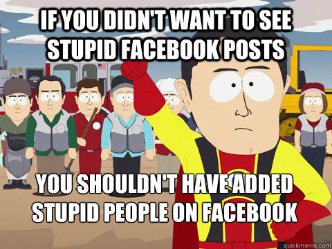 if you didn't want to see stupid facebook posts you shouldn't have added stupid people on facebook  Captain Hindsight