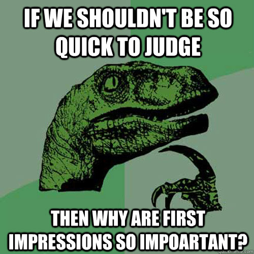 If we shouldn't be so quick to judge then why are first impressions so impoartant? - If we shouldn't be so quick to judge then why are first impressions so impoartant?  Philosoraptor