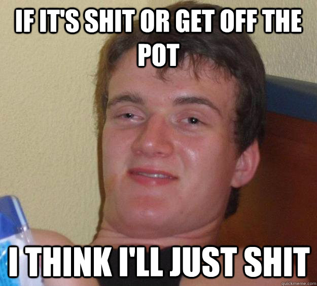 If it's shit or get off the pot I think I'll just shit - If it's shit or get off the pot I think I'll just shit  10 Guy