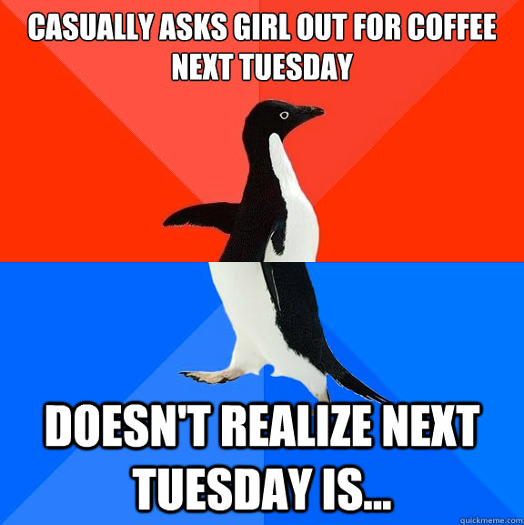 Casually asks girl out for coffee next tuesday Doesn't realize next tuesday is...  Socially Awesome Awkward Penguin