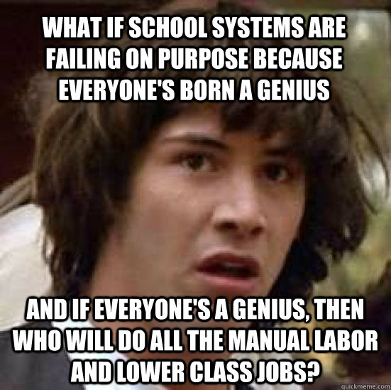 what if school systems are failing on purpose because everyone's born a genius and if everyone's a genius, then who will do all the manual labor and lower class jobs?  conspiracy keanu