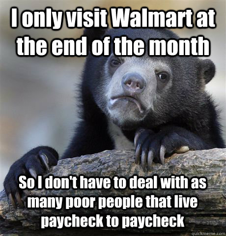 I only visit Walmart at the end of the month So I don't have to deal with as many poor people that live paycheck to paycheck  Confession Bear