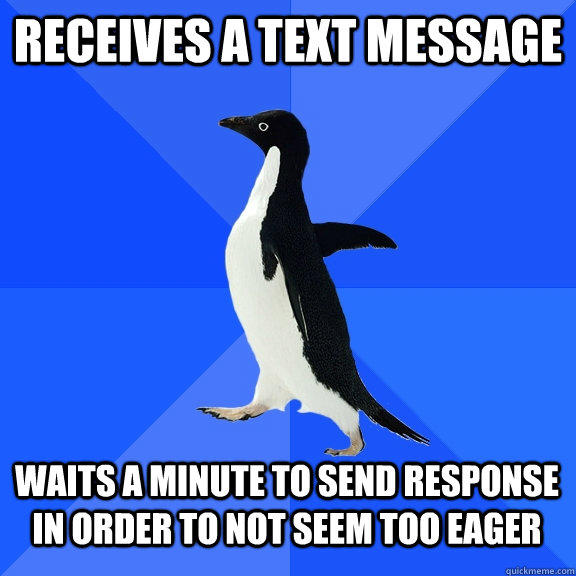 Receives a text message Waits a minute to send response in order to not seem too eager  Socially Awkward Penguin