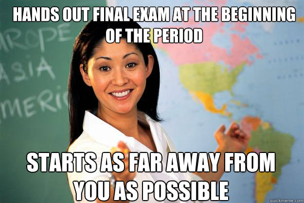 hands out final exam at the beginning of the period starts as far away from you as possible - hands out final exam at the beginning of the period starts as far away from you as possible  Unhelpful High School Teacher