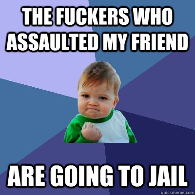 The fuckers who assaulted my friend are going to jail - The fuckers who assaulted my friend are going to jail  Success Kid