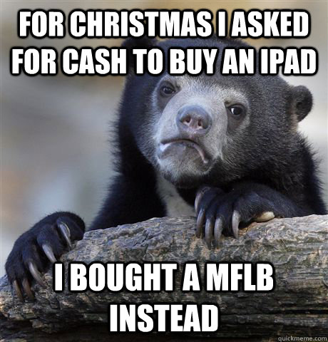 For Christmas I asked for cash to buy an ipad i bought a MFLB instead  Confession Bear