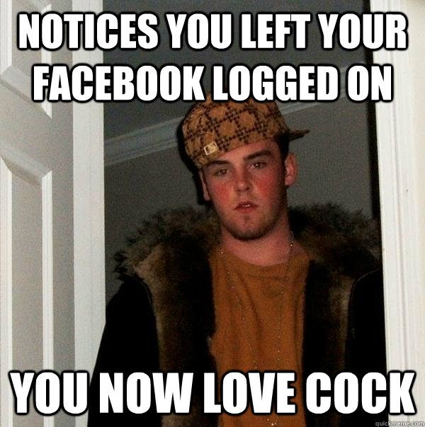 Notices you left your facebook logged on you now love cock  Scumbag Steve