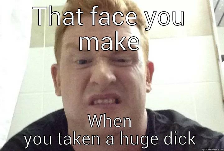 THAT FACE YOU MAKE WHEN YOU TAKEN A HUGE DICK Misc