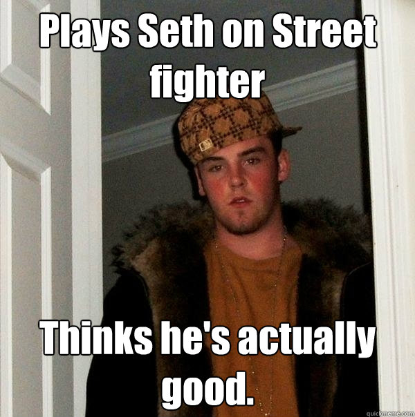 Plays Seth on Street fighter Thinks he's actually good. - Plays Seth on Street fighter Thinks he's actually good.  Scumbag Steve