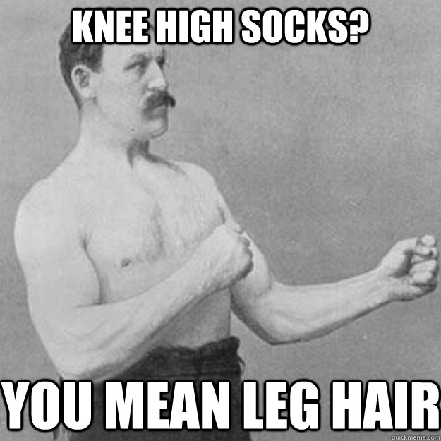 Knee high socks? You mean leg hair  overly manly man