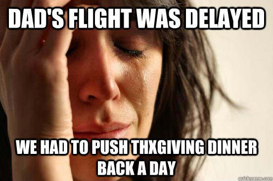 dad's flight was delayed we had to push thxgiving dinner back a day  First World Problems