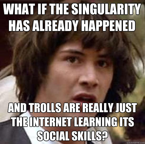 What if the singularity has already happened and trolls are really just the internet learning its social skills?  conspiracy keanu