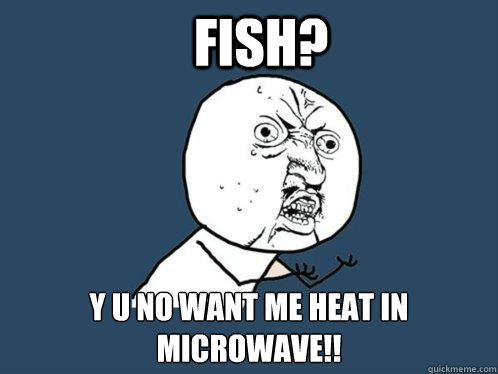 Fish? y u no want me heat in microwave!!  Y U No