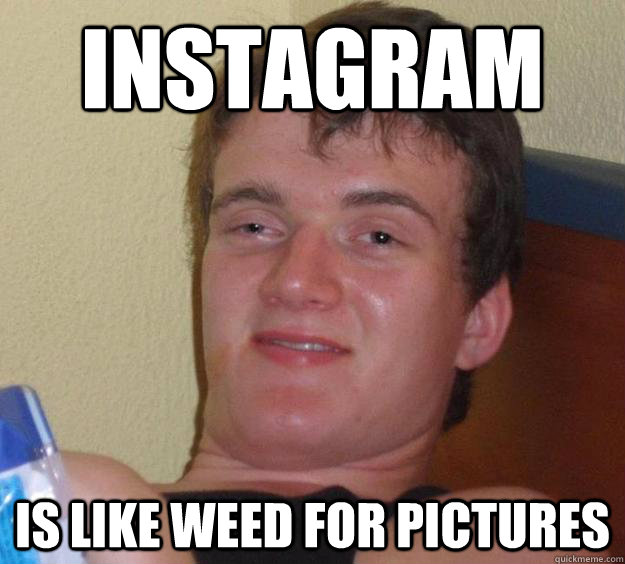 Instagram Is like weed for pictures  10 Guy