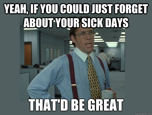 Yeah, if you could just forget about your sick days That'd be great  Office Space Lumbergh