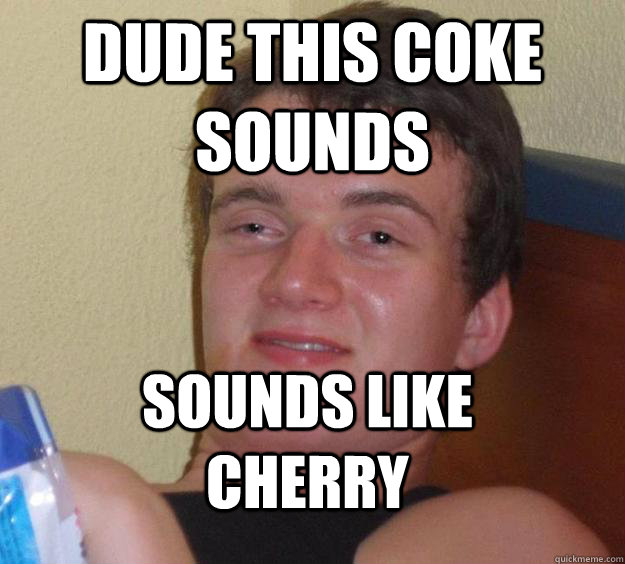 Dude this coke sounds sounds like cherry - Dude this coke sounds sounds like cherry  10 Guy