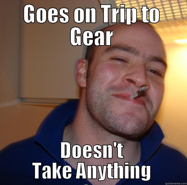 GOES ON TRIP TO GEAR DOESN'T TAKE ANYTHING Good Guy Greg 