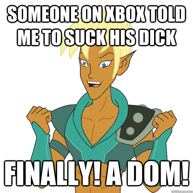 Someone on Xbox told me to suck his dick Finally! A dom!  