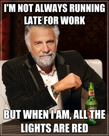 i'm not always running late for work But when i am, all the lights are red - i'm not always running late for work But when i am, all the lights are red  The Most Interesting Man In The World