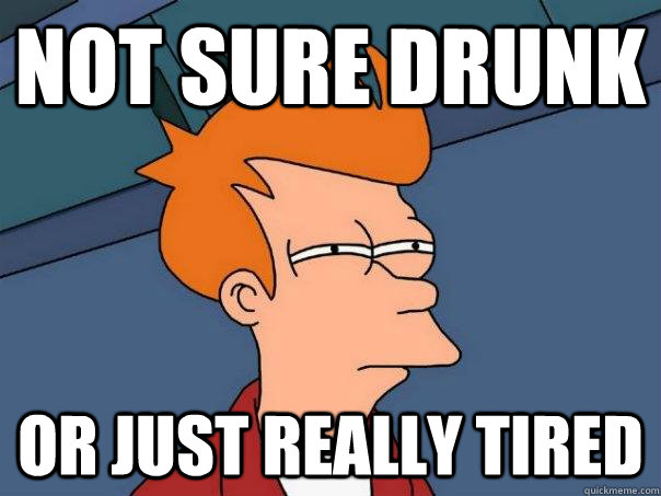 Not sure drunk Or just really tired  Futurama Fry