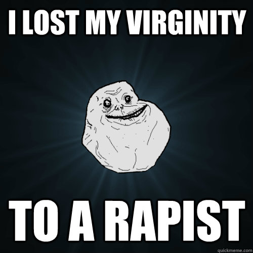 i lost my virginity to a rapist  Forever Alone