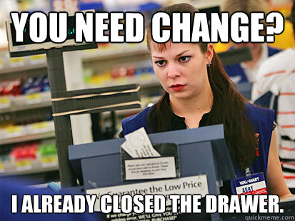 You need change? I already closed the drawer.   Condescending Cashier