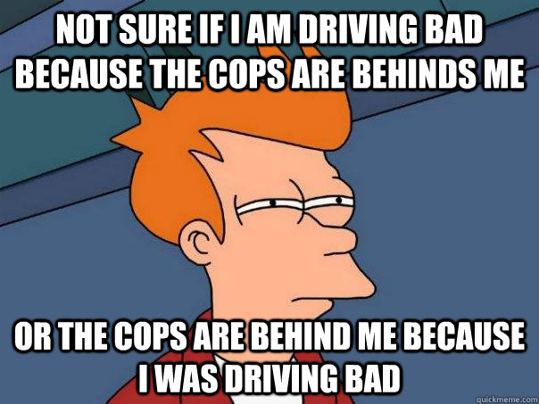 Not Sure If i am driving bad because the cops are behinds me or the cops are behind me because i was driving bad  Futurama Fry