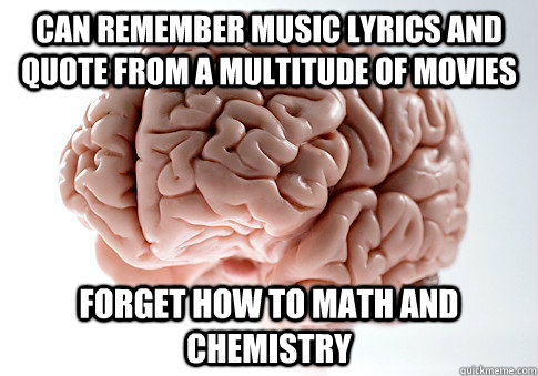 can remember music lyrics and quote from a multitude of movies forget how to math and chemistry - can remember music lyrics and quote from a multitude of movies forget how to math and chemistry  Scumbag Brain