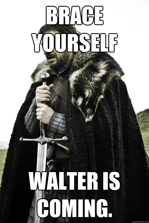 Brace Yourself Walter is coming.  Winter is coming