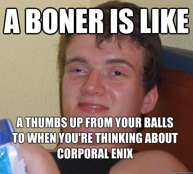 a boner is like a thumbs up from your balls to when you're thinking about
Corporal Enix  10 Guy