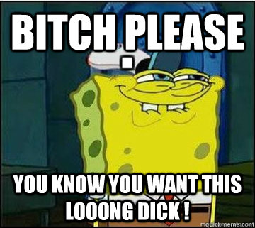 Bitch Please You know you WANT THIS LOOONG DICK !  Spongebob