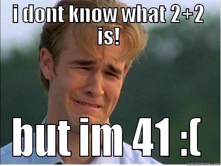 I DONT KNOW WHAT 2+2 IS! BUT IM 41 :( 1990s Problems