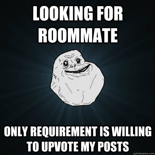 Looking for roommate only requirement is willing to upvote my posts  Forever Alone