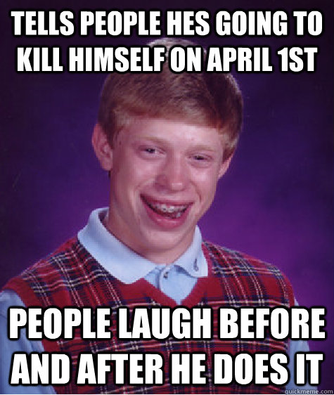 Tells people hes going to kill himself on April 1st People laugh before and after he does it  Bad Luck Brian