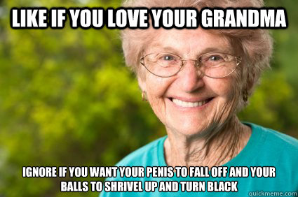 Like if you love your grandma ignore if you want your penis to fall off and your balls to shrivel up and turn black    