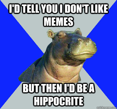 I'd tell you I don't like memes but then I'd be a hippocrite  Skeptical Hippo