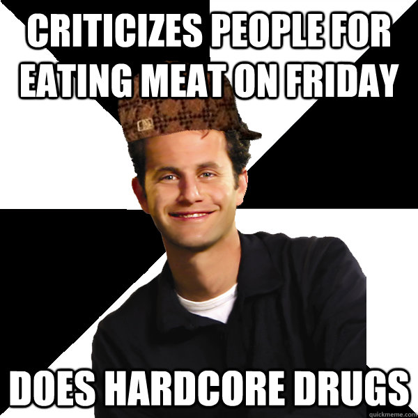 Criticizes people for eating meat on Friday  Does hardcore drugs  Scumbag Christian