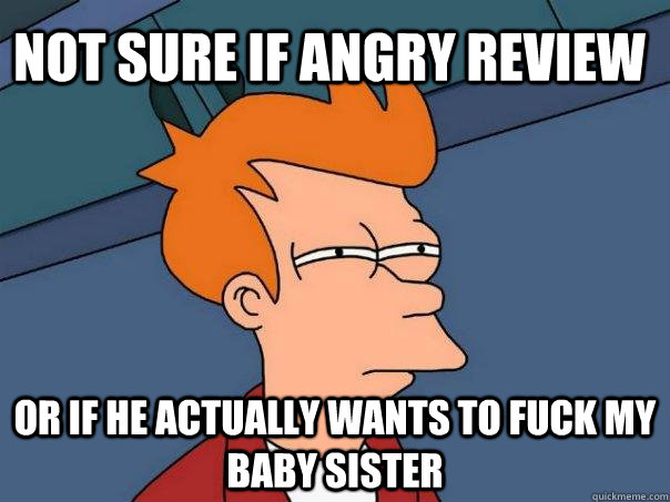 Not sure if angry review Or if he actually wants to fuck my baby sister - Not sure if angry review Or if he actually wants to fuck my baby sister  Futurama Fry