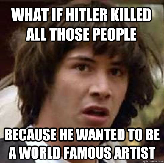 What if hitler killed all those people because he wanted to be a world famous artist  conspiracy keanu