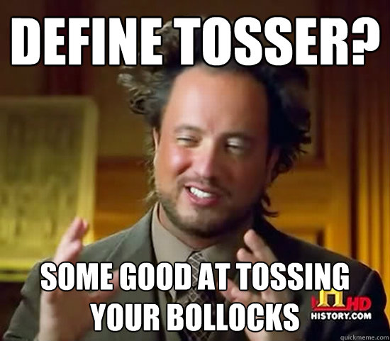 Define Tosser? Some good at tossing your bollocks - Define Tosser? Some good at tossing your bollocks  Ancient Aliens