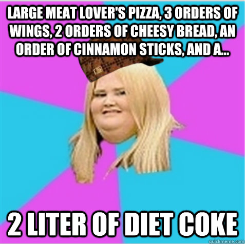 Large meat lover's pizza, 3 orders of wings, 2 orders of cheesy bread, an order of cinnamon sticks, and a... 2 liter of diet coke  scumbag fat girl