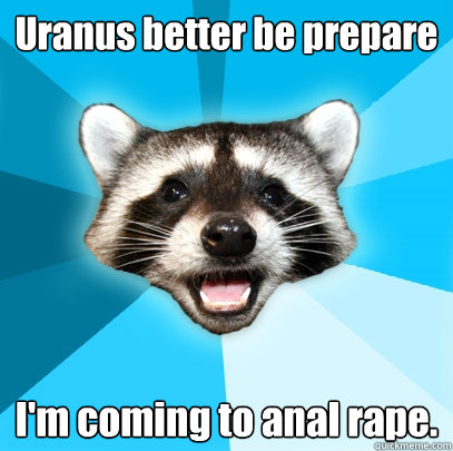 Uranus better be prepare I'm coming to anal rape.  Lame Pun Coon