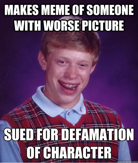 Makes meme of someone with worse picture  Sued for defamation of character - Makes meme of someone with worse picture  Sued for defamation of character  Bad Luck Brian