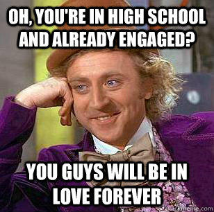 Oh, you're in high school and already engaged? you guys will be in love forever  