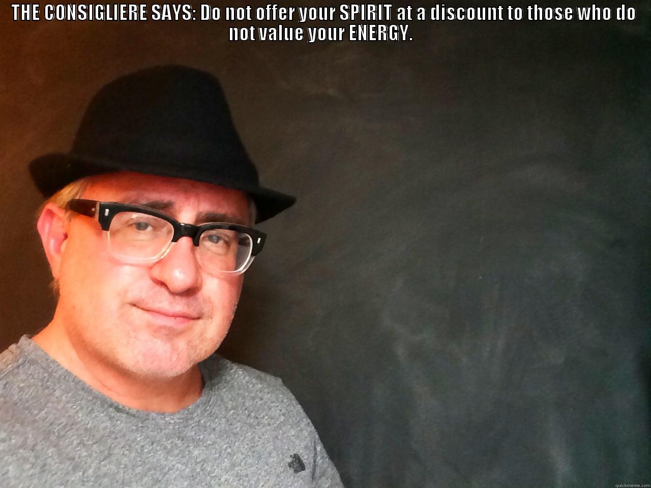 The Consigliere Says - THE CONSIGLIERE SAYS: DO NOT OFFER YOUR SPIRIT AT A DISCOUNT TO THOSE WHO DO NOT VALUE YOUR ENERGY.     Misc