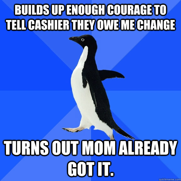 Builds up enough courage to tell cashier they owe me change Turns out Mom already got it.  Socially Awkward Penguin